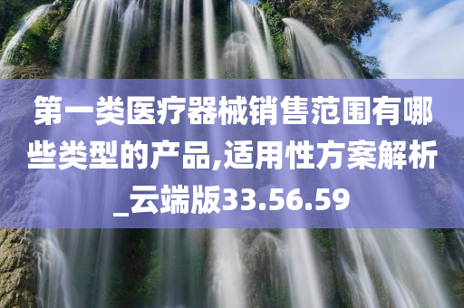 第一类医疗器械销售范围有哪些类型的产品,适用性方案解析_云端版33.56.59