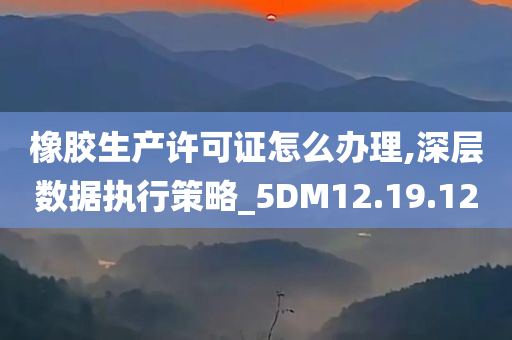 橡胶生产许可证怎么办理,深层数据执行策略_5DM12.19.12