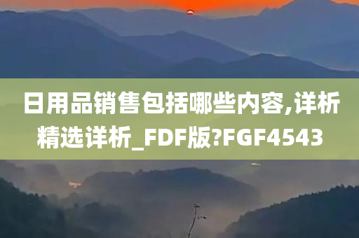 日用品销售包括哪些内容,详析精选详析_FDF版?FGF4543