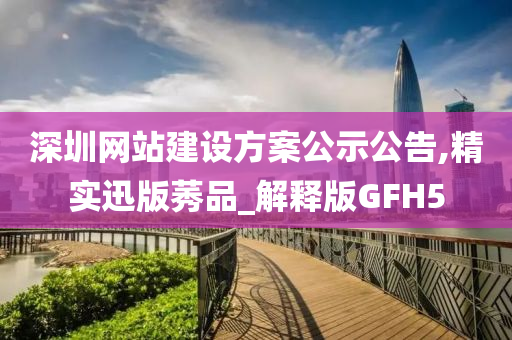 深圳网站建设方案公示公告,精实迅版莠品_解释版GFH5