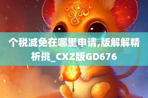 个税减免在哪里申请,版解解精析挑_CXZ版GD676