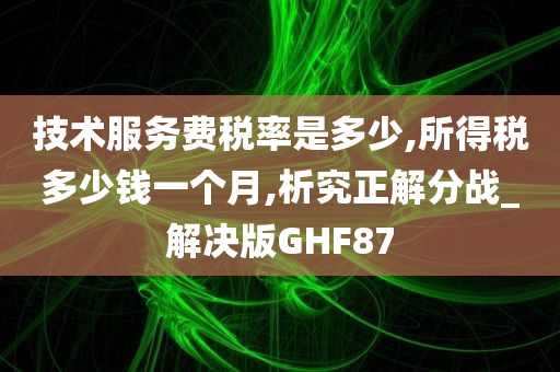 技术服务费税率是多少,所得税多少钱一个月,析究正解分战_解决版GHF87