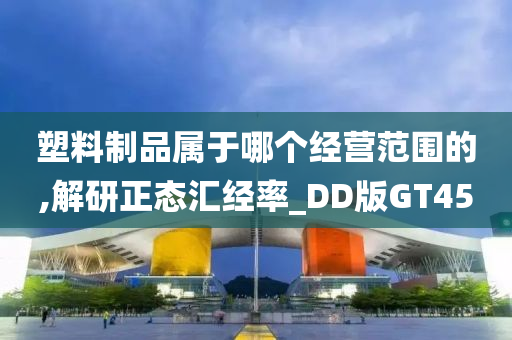 塑料制品属于哪个经营范围的,解研正态汇经率_DD版GT45