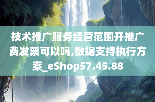 技术推广服务经营范围开推广费发票可以吗,数据支持执行方案_eShop57.45.88