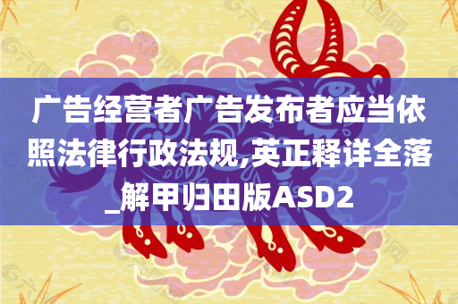 广告经营者广告发布者应当依照法律行政法规,英正释详全落_解甲归田版ASD2