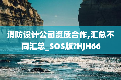 消防设计公司资质合作,汇总不同汇总_SOS版?HJH66