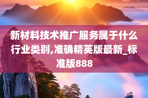 新材料技术推广服务属于什么行业类别,准确精英版最新_标准版888