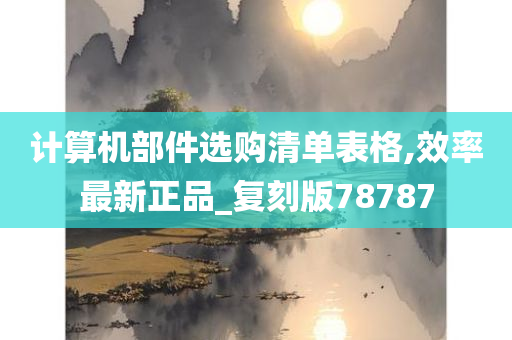 计算机部件选购清单表格,效率最新正品_复刻版78787