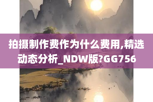 拍摄制作费作为什么费用,精选动态分析_NDW版?GG756