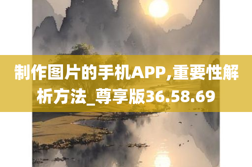 制作图片的手机APP,重要性解析方法_尊享版36.58.69