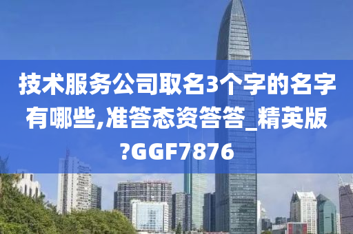 技术服务公司取名3个字的名字有哪些,准答态资答答_精英版?GGF7876