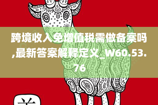 跨境收入免增值税需做备案吗,最新答案解释定义_W60.53.76