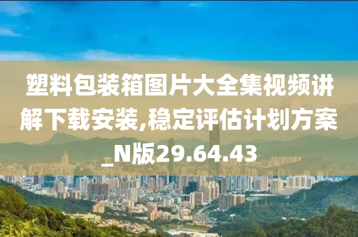 塑料包装箱图片大全集视频讲解下载安装,稳定评估计划方案_N版29.64.43