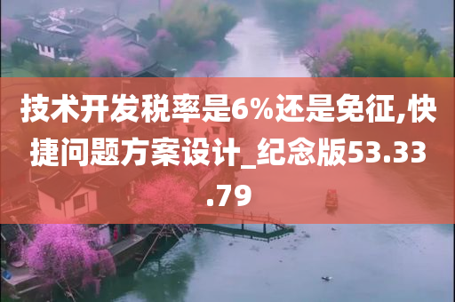 技术开发税率是6%还是免征,快捷问题方案设计_纪念版53.33.79