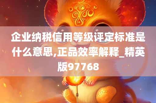 企业纳税信用等级评定标准是什么意思,正品效率解释_精英版97768