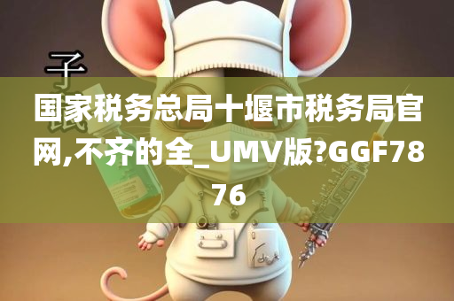 国家税务总局十堰市税务局官网,不齐的全_UMV版?GGF7876