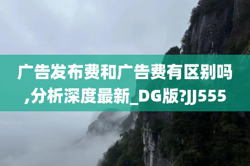 广告发布费和广告费有区别吗,分析深度最新_DG版?JJ555