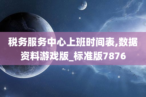 税务服务中心上班时间表,数据资料游戏版_标准版7876