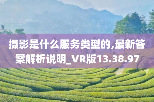 摄影是什么服务类型的,最新答案解析说明_VR版13.38.97