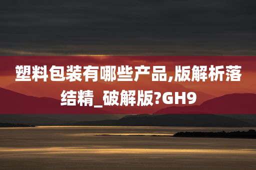 塑料包装有哪些产品,版解析落结精_破解版?GH9