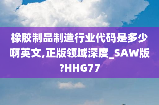 橡胶制品制造行业代码是多少啊英文,正版领域深度_SAW版?HHG77