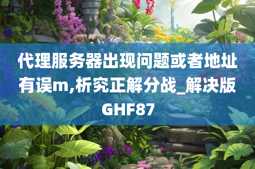 代理服务器出现问题或者地址有误m,析究正解分战_解决版GHF87