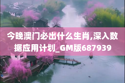 今晚澳门必出什么生肖,深入数据应用计划_GM版687939