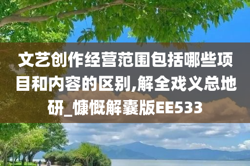 文艺创作经营范围包括哪些项目和内容的区别,解全戏义总地研_慷慨解囊版EE533