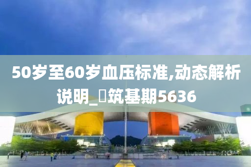 50岁至60岁血压标准,动态解析说明_‌筑基期5636