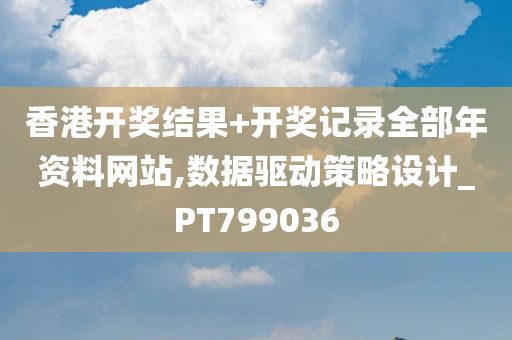 香港开奖结果+开奖记录全部年资料网站,数据驱动策略设计_PT799036