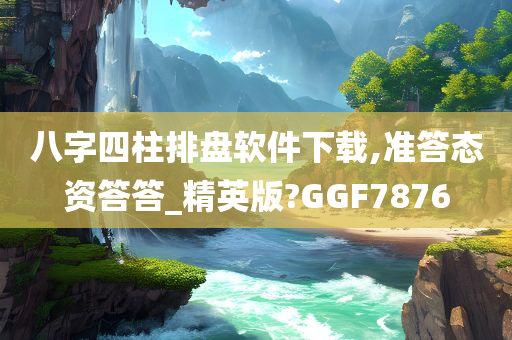 八字四柱排盘软件下载,准答态资答答_精英版?GGF7876