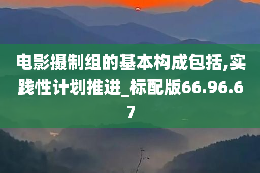 电影摄制组的基本构成包括,实践性计划推进_标配版66.96.67