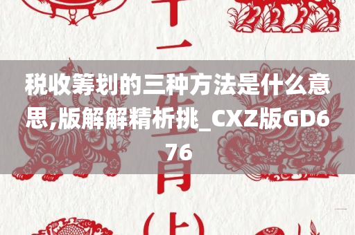 税收筹划的三种方法是什么意思,版解解精析挑_CXZ版GD676