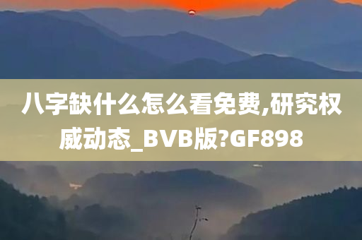 八字缺什么怎么看免费,研究权威动态_BVB版?GF898