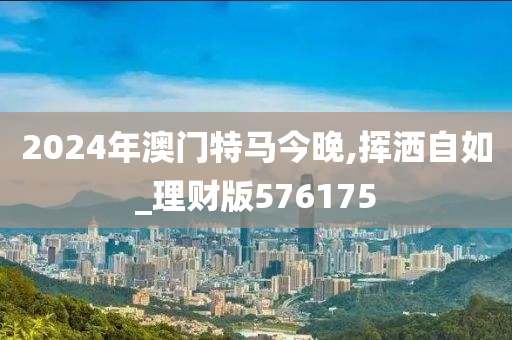 2024年澳门特马今晚,挥洒自如_理财版576175