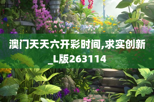 澳门天天六开彩时间,求实创新_L版263114