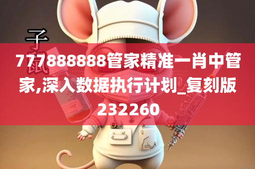 777888888管家精准一肖中管家,深入数据执行计划_复刻版232260