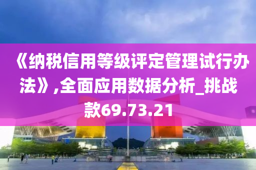 《纳税信用等级评定管理试行办法》,全面应用数据分析_挑战款69.73.21