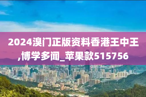 2024溴门正版资料香港王中王,博学多闻_苹果款515756