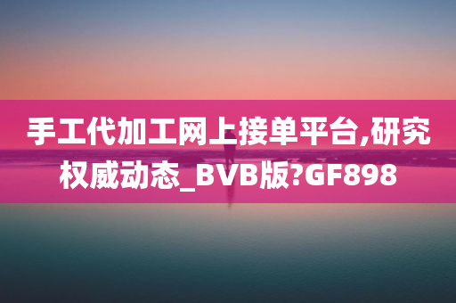 手工代加工网上接单平台,研究权威动态_BVB版?GF898