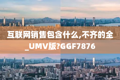 互联网销售包含什么,不齐的全_UMV版?GGF7876