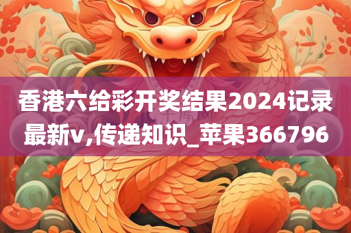 香港六给彩开奖结果2024记录最新v,传递知识_苹果366796