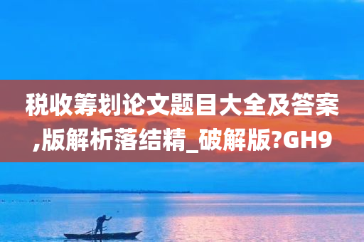 税收筹划论文题目大全及答案,版解析落结精_破解版?GH9