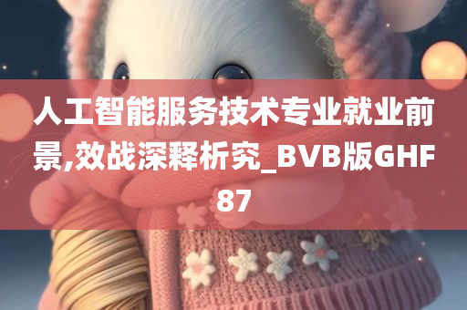 人工智能服务技术专业就业前景,效战深释析究_BVB版GHF87