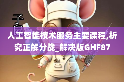 人工智能技术服务主要课程,析究正解分战_解决版GHF87