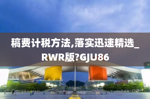 稿费计税方法,落实迅速精选_RWR版?GJU86