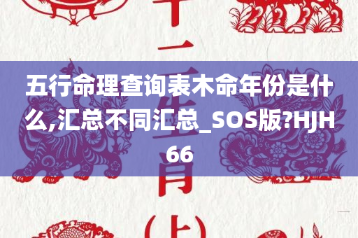 五行命理查询表木命年份是什么,汇总不同汇总_SOS版?HJH66