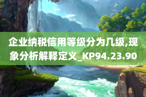 企业纳税信用等级分为几级,现象分析解释定义_KP94.23.90