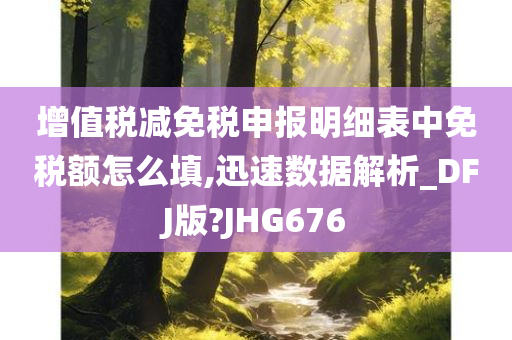 增值税减免税申报明细表中免税额怎么填,迅速数据解析_DFJ版?JHG676