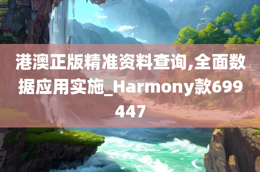 港澳正版精准资料查询,全面数据应用实施_Harmony款699447